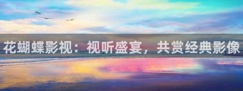 蓝莓影业：花蝴蝶影视：视听盛宴，共赏经典影像